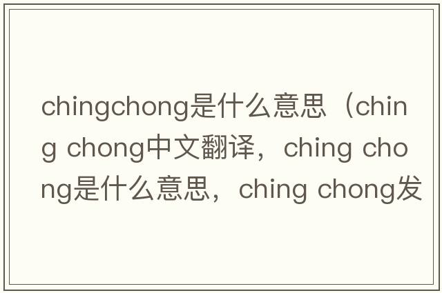 chingchong是什么意思（ching chong中文翻譯，ching chong是什么意思，ching chong發(fā)音、用法及例句）