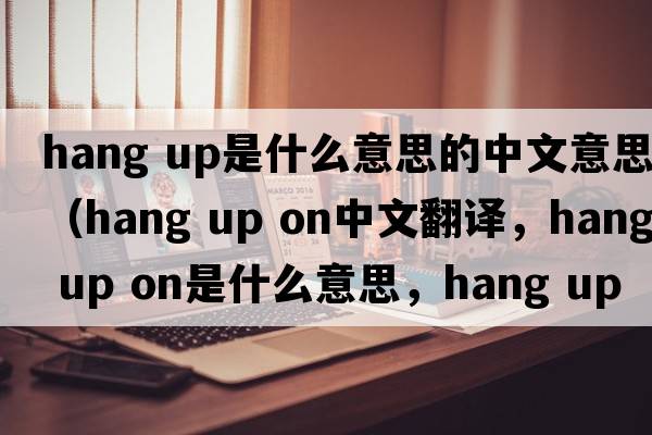 hang up是什么意思的中文意思（hang up on中文翻譯，hang up on是什么意思，hang up on發(fā)音、用法及例句）