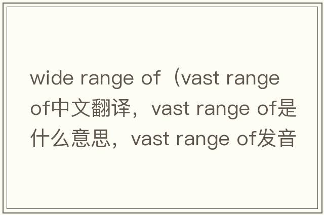 wide range of（vast range of中文翻譯，vast range of是什么意思，vast range of發(fā)音、用法及例句）
