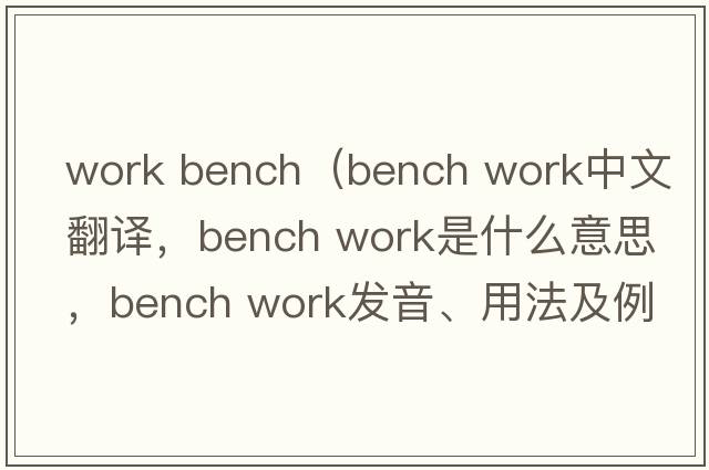 work bench（bench work中文翻譯，bench work是什么意思，bench work發(fā)音、用法及例句）