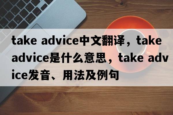 take advice中文翻譯，take advice是什么意思，take advice發(fā)音、用法及例句