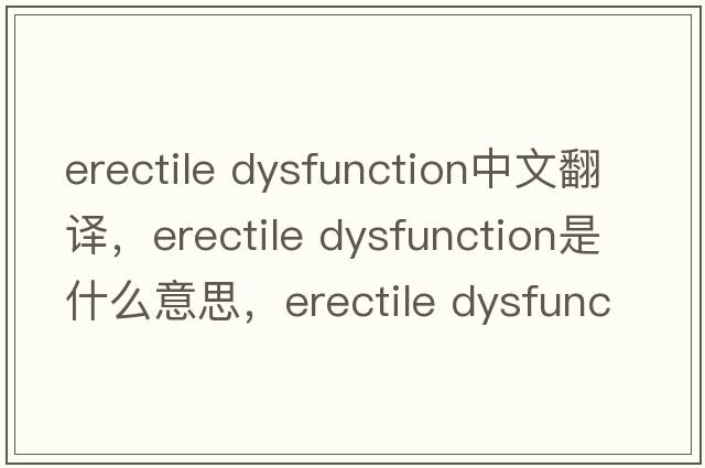 erectile Dysfunction中文翻譯，erectile Dysfunction是什么意思，erectile Dysfunction發(fā)音、用法及例句