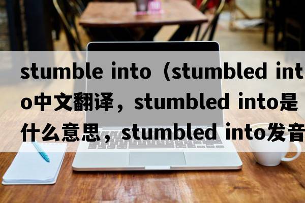 stumble into（stumbled into中文翻譯，stumbled into是什么意思，stumbled into發(fā)音、用法及例句）