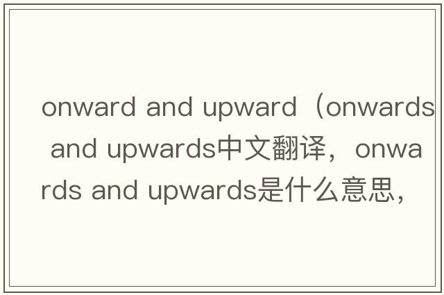 onward and upward（onwards and upwards中文翻譯，onwards and upwards是什么意思，onwards and upwards發(fā)音、用法及例句）