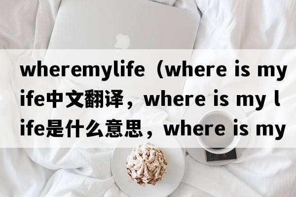 wheremylife（where is my life中文翻譯，where is my life是什么意思，where is my life發(fā)音、用法及例句）