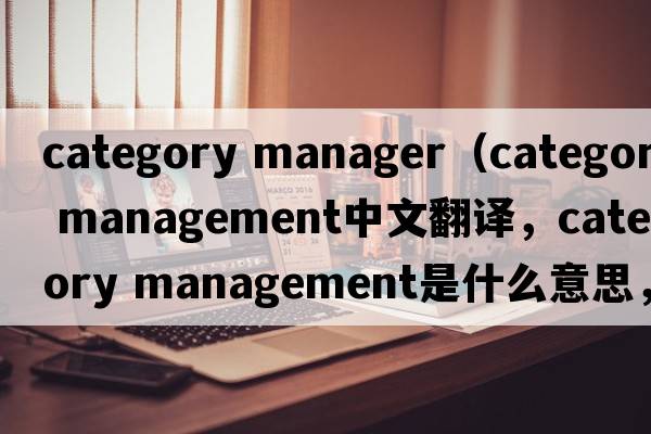 category manager（category management中文翻譯，category management是什么意思，category management發(fā)音、用法及例句）