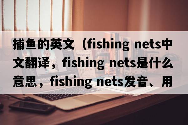 捕魚的英文（fishing nets中文翻譯，fishing nets是什么意思，fishing nets發(fā)音、用法及例句）
