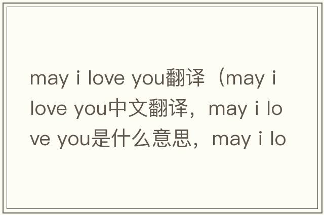 may i love you翻譯（may i love you中文翻譯，may i love you是什么意思，may i love you發(fā)音、用法及例句）