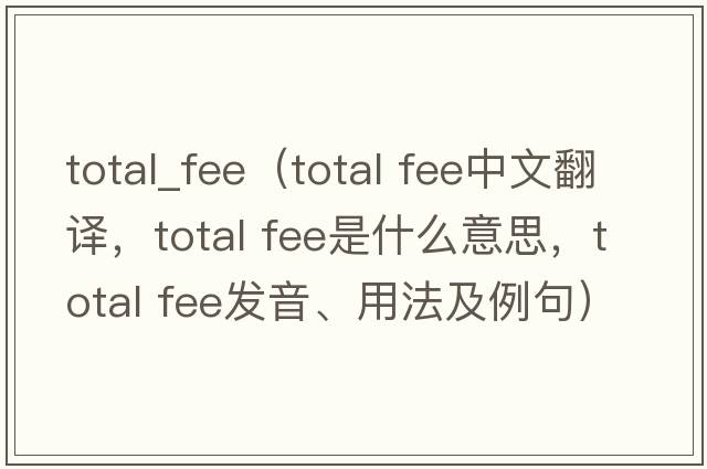 total_fee（total fee中文翻譯，total fee是什么意思，total fee發(fā)音、用法及例句）
