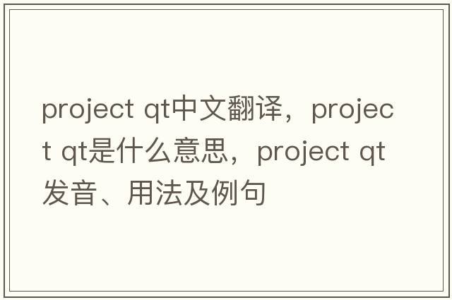 project qt中文翻譯，project qt是什么意思，project qt發(fā)音、用法及例句