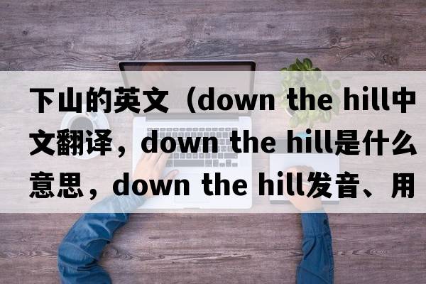 下山的英文（down the hill中文翻譯，down the hill是什么意思，down the hill發(fā)音、用法及例句）