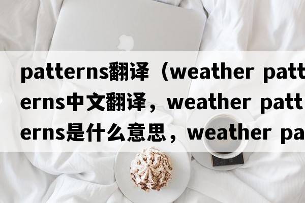 patterns翻譯（weather patterns中文翻譯，weather patterns是什么意思，weather patterns發(fā)音、用法及例句）