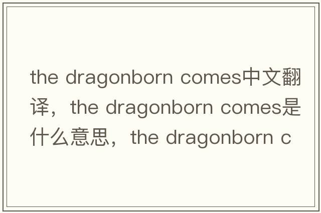 the dragonborn comes中文翻譯，the dragonborn comes是什么意思，the dragonborn comes發(fā)音、用法及例句