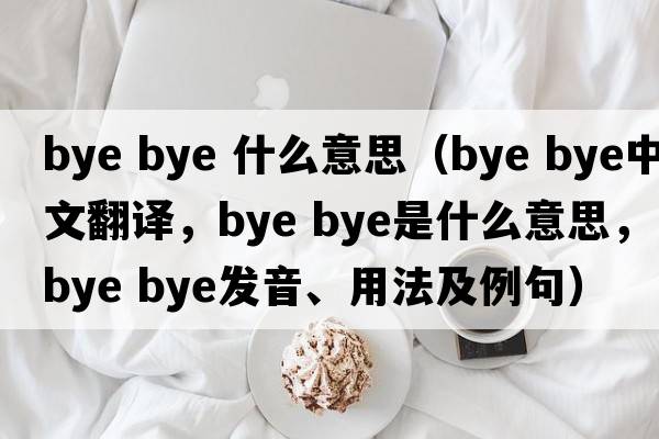 bye bye 什么意思（bye bye中文翻譯，bye bye是什么意思，bye bye發(fā)音、用法及例句）