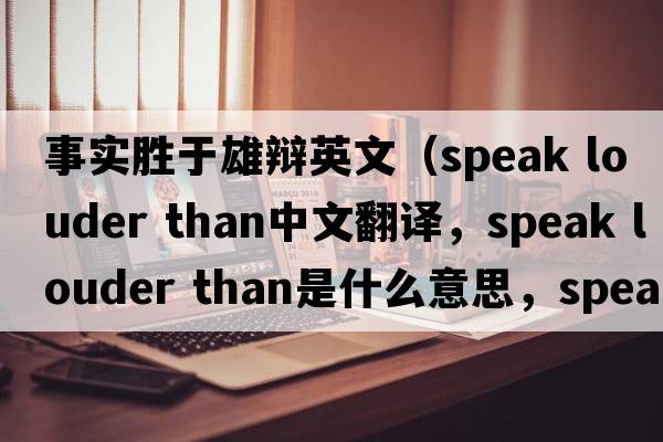事實勝于雄辯英文（speak louder than中文翻譯，speak louder than是什么意思，speak louder than發(fā)音、用法及例句）