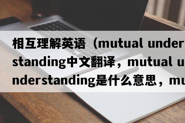 相互理解英語（mutual understanding中文翻譯，mutual understanding是什么意思，mutual understanding發(fā)音、用法及例句）