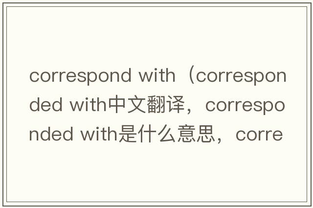 correspond with（corresponded with中文翻譯，corresponded with是什么意思，corresponded with發(fā)音、用法及例句）