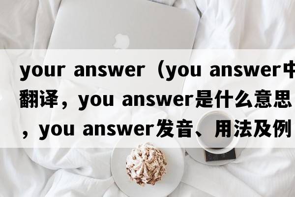 your answer（you answer中文翻譯，you answer是什么意思，you answer發(fā)音、用法及例句）