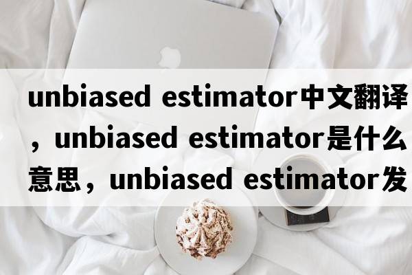 unbiased estimator中文翻譯，unbiased estimator是什么意思，unbiased estimator發(fā)音、用法及例句