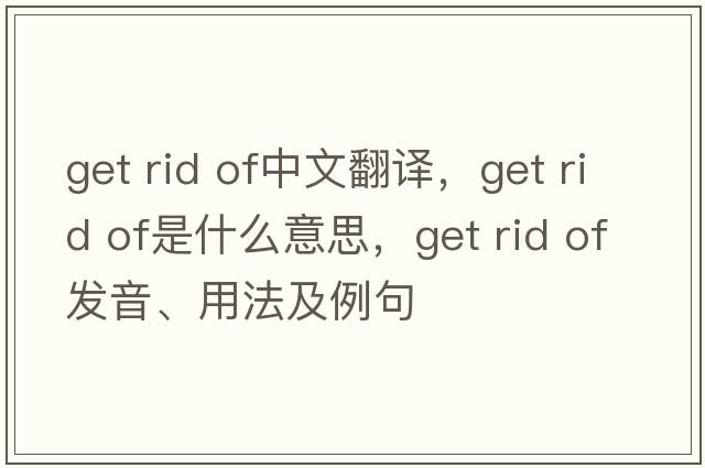 get rid of中文翻譯，get rid of是什么意思，get rid of發(fā)音、用法及例句