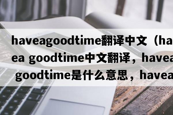 haveagoodtime翻譯中文（havea goodtime中文翻譯，havea goodtime是什么意思，havea goodtime發(fā)音、用法及例句）