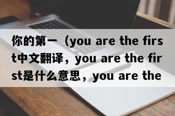 你的第一（you are the first中文翻譯，you are the first是什么意思，you are the first發(fā)音、用法及例句）