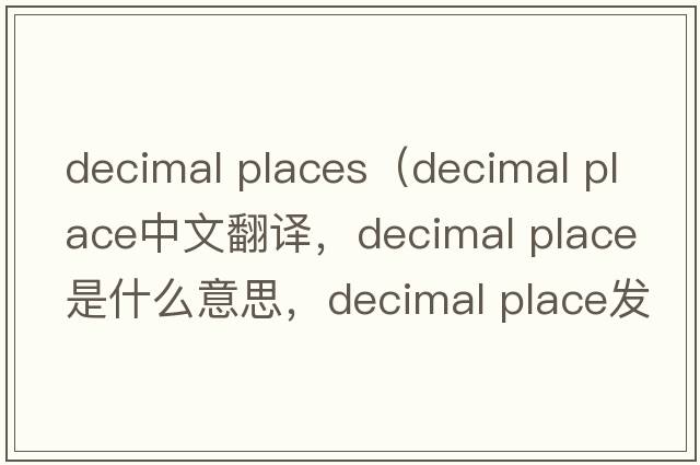 decimal places（decimal place中文翻譯，decimal place是什么意思，decimal place發(fā)音、用法及例句）