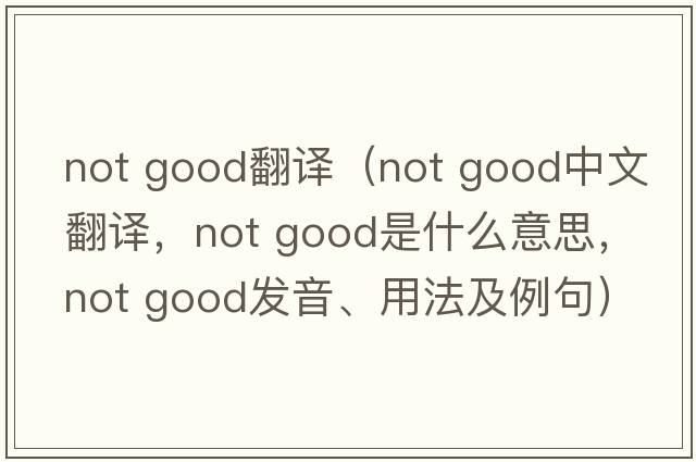 not good翻譯（not good中文翻譯，not good是什么意思，not good發(fā)音、用法及例句）