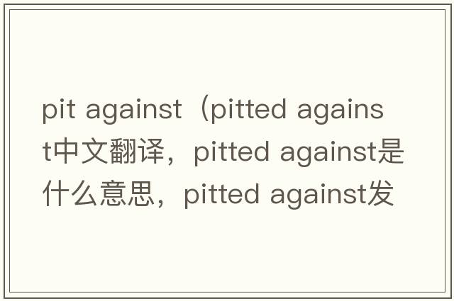 pit against（pitted against中文翻譯，pitted against是什么意思，pitted against發(fā)音、用法及例句）