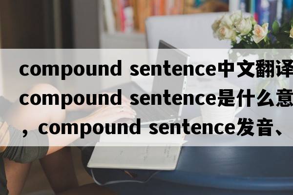 compound sentence中文翻譯，compound sentence是什么意思，compound sentence發(fā)音、用法及例句