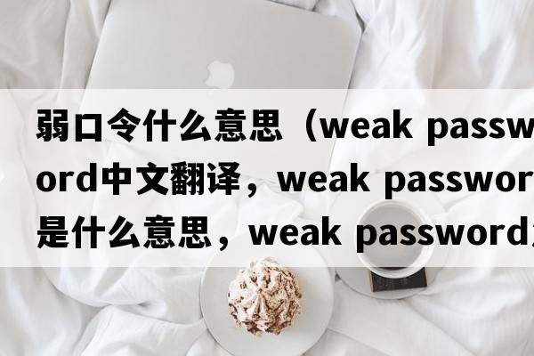 弱口令什么意思（weak password中文翻譯，weak password是什么意思，weak password發(fā)音、用法及例句）