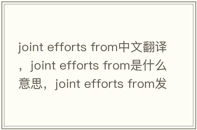 joint efforts from中文翻譯，joint efforts from是什么意思，joint efforts from發(fā)音、用法及例句