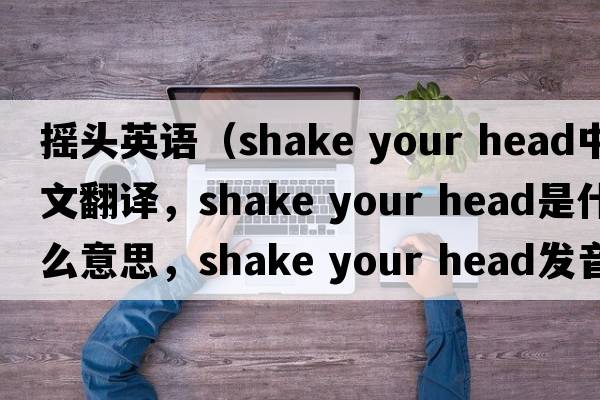 搖頭英語（shake your head中文翻譯，shake your head是什么意思，shake your head發(fā)音、用法及例句）
