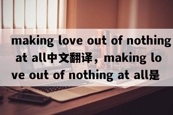 making love out of nothing at all中文翻譯，making love out of nothing at all是什么意思，making love out of nothing at all發(fā)音、用法及例句