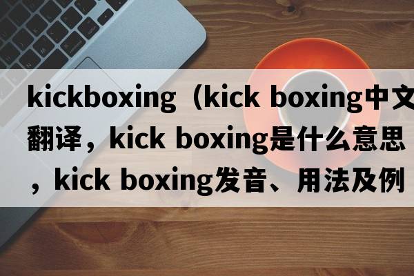 kickboxing（kick boxing中文翻譯，kick boxing是什么意思，kick boxing發(fā)音、用法及例句）