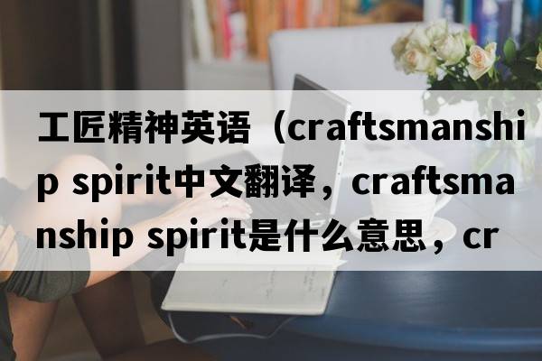 工匠精神英語（craftsmanship spirit中文翻譯，craftsmanship spirit是什么意思，craftsmanship spirit發(fā)音、用法及例句）