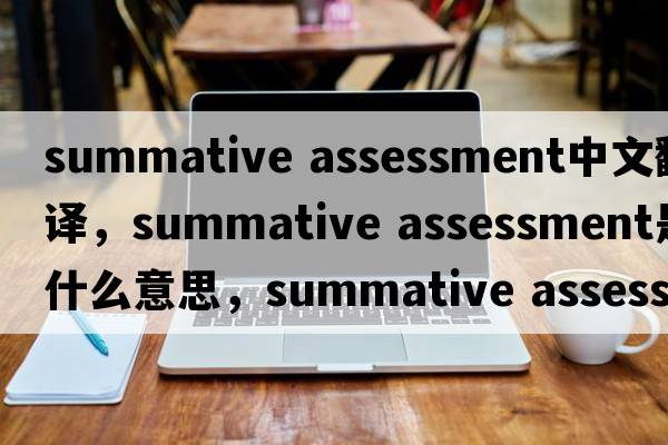 summative assessment中文翻譯，summative assessment是什么意思，summative assessment發(fā)音、用法及例句