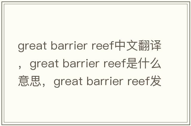 great barrier reef中文翻譯，great barrier reef是什么意思，great barrier reef發(fā)音、用法及例句