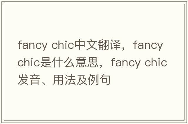 fancy chic中文翻譯，fancy chic是什么意思，fancy chic發(fā)音、用法及例句