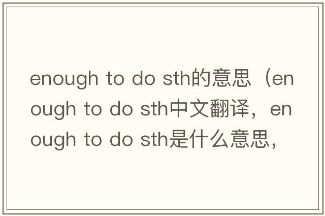 enough to do sth的意思（enough to do sth中文翻譯，enough to do sth是什么意思，enough to do sth發(fā)音、用法及例句）