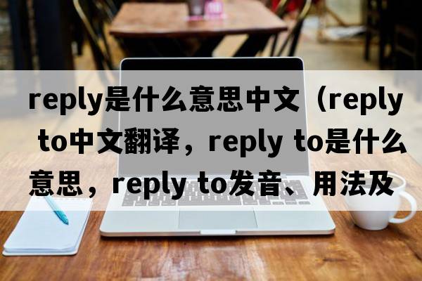 reply是什么意思中文（reply to中文翻譯，reply to是什么意思，reply to發(fā)音、用法及例句）