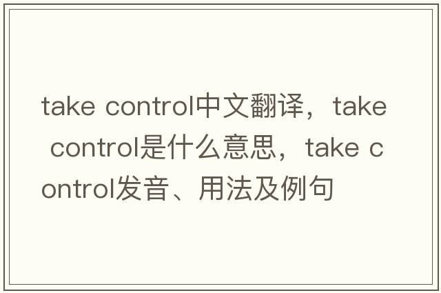 take control中文翻譯，take control是什么意思，take control發(fā)音、用法及例句