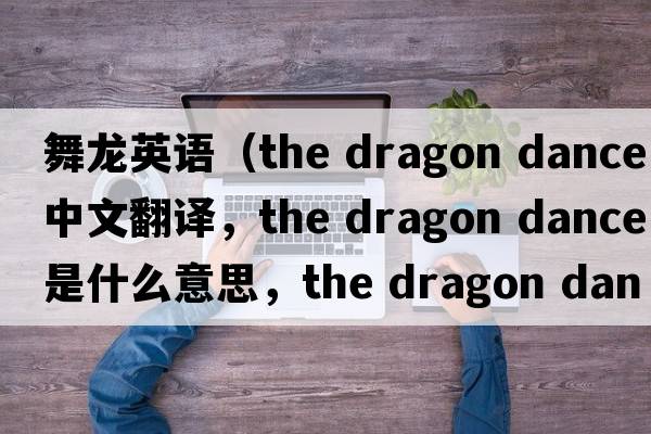 舞龍英語（the dragon dance中文翻譯，the dragon dance是什么意思，the dragon dance發(fā)音、用法及例句）