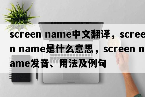 screen name中文翻譯，screen name是什么意思，screen name發(fā)音、用法及例句