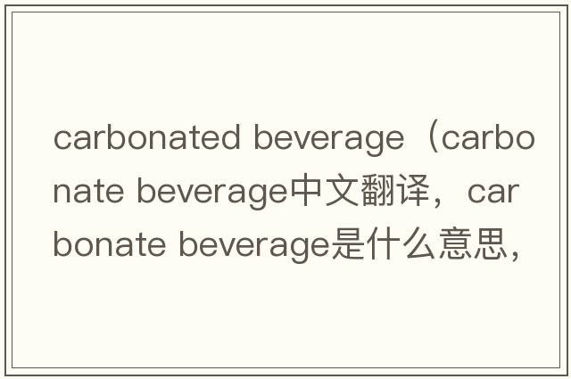carbonated beverage（carbonate beverage中文翻譯，carbonate beverage是什么意思，carbonate beverage發(fā)音、用法及例句）