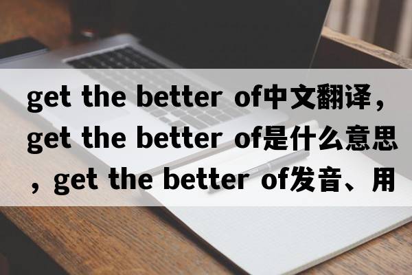 get the better of中文翻譯，get the better of是什么意思，get the better of發(fā)音、用法及例句