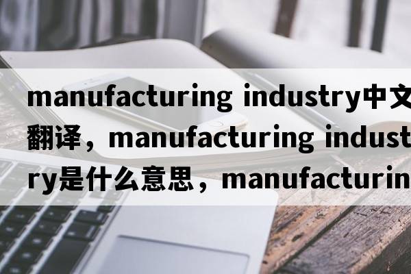 manufacturing industry中文翻譯，manufacturing industry是什么意思，manufacturing industry發(fā)音、用法及例句