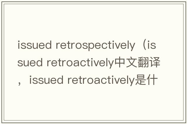 issued retrospectively（issued retroactively中文翻譯，issued retroactively是什么意思，issued retroactively發(fā)音、用法及