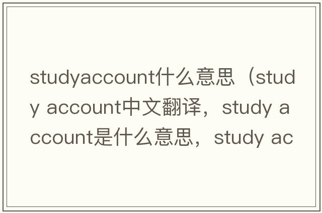 studyaccount什么意思（study account中文翻譯，study account是什么意思，study account發(fā)音、用法及例句）