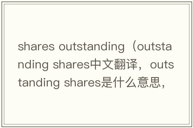 shares outstanding（outstanding shares中文翻譯，outstanding shares是什么意思，outstanding shares發(fā)音、用法及例句）